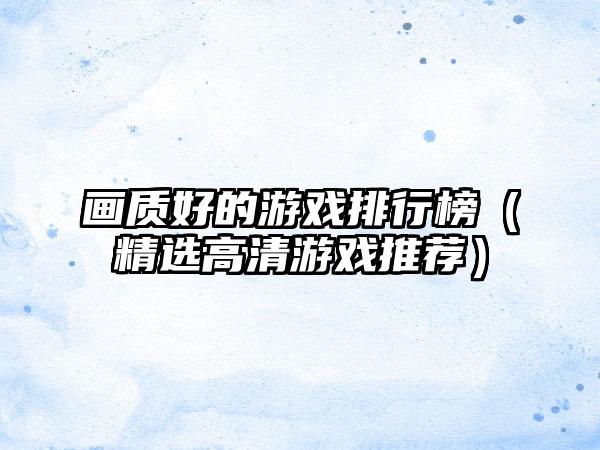 画质好的游戏排行榜（精选高清游戏推荐）