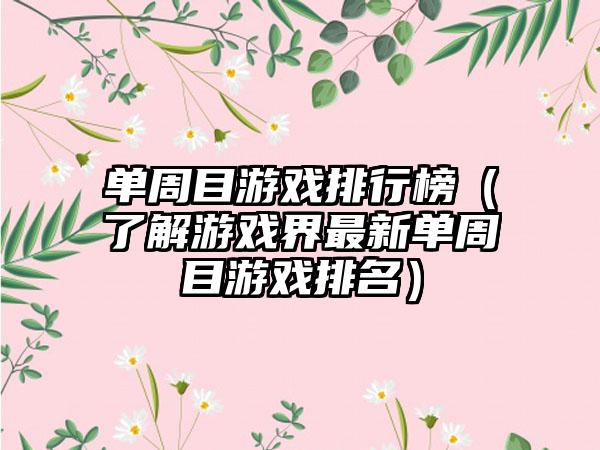 单周目游戏排行榜（了解游戏界最新单周目游戏排名）