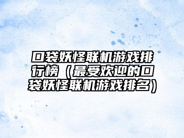 口袋妖怪联机游戏排行榜（最受欢迎的口袋妖怪联机游戏排名）