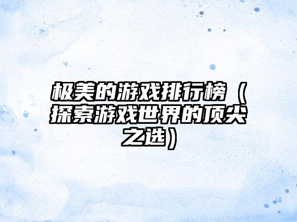 极美的游戏排行榜（探索游戏世界的顶尖之选）