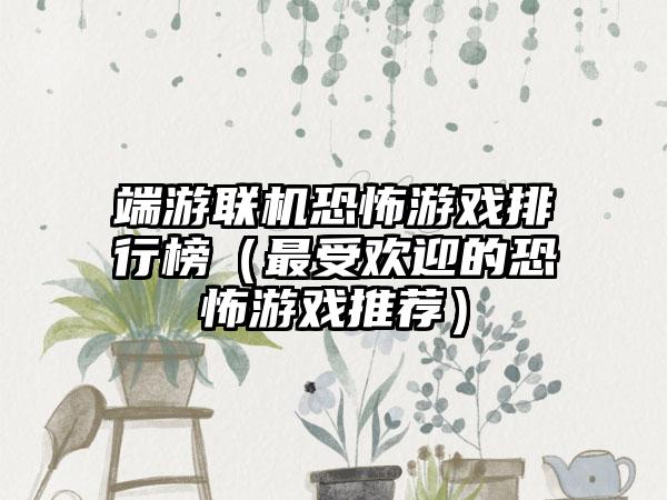 端游联机恐怖游戏排行榜（最受欢迎的恐怖游戏推荐）