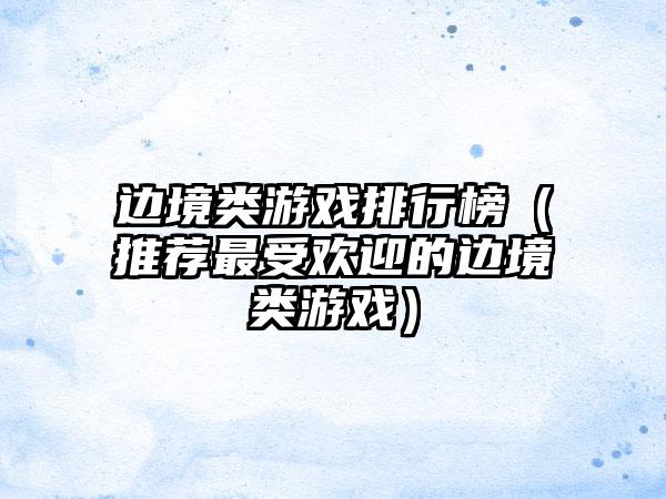边境类游戏排行榜（推荐最受欢迎的边境类游戏）