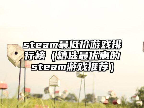 steam最低价游戏排行榜（精选最优惠的steam游戏推荐）