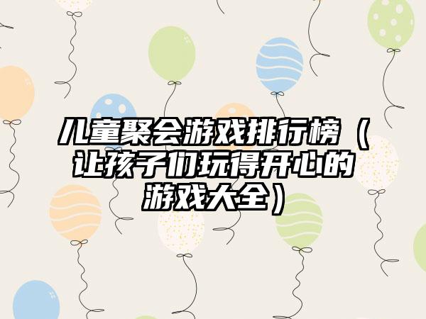 儿童聚会游戏排行榜（让孩子们玩得开心的游戏大全）