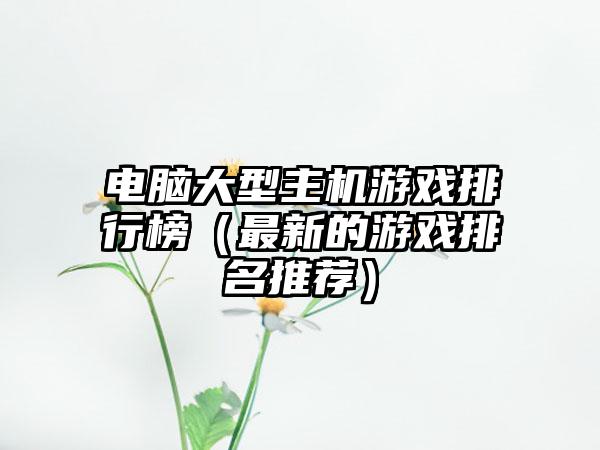 电脑大型主机游戏排行榜（最新的游戏排名推荐）