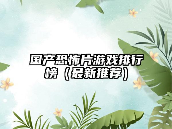 国产恐怖片游戏排行榜（最新推荐）