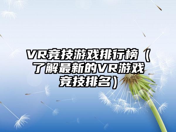 VR竞技游戏排行榜（了解最新的VR游戏竞技排名）