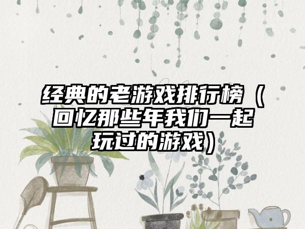 经典的老游戏排行榜（回忆那些年我们一起玩过的游戏）