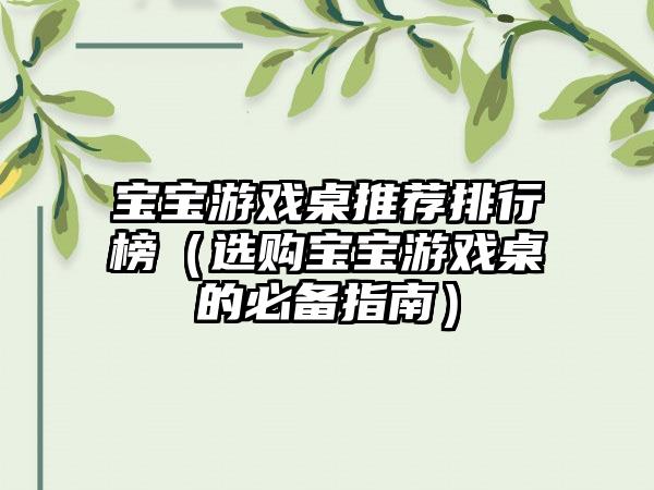 宝宝游戏桌推荐排行榜（选购宝宝游戏桌的必备指南）