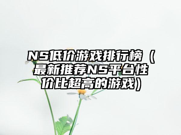 NS低价游戏排行榜（最新推荐NS平台性价比超高的游戏）