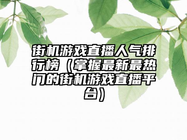 街机游戏直播人气排行榜（掌握最新最热门的街机游戏直播平台）