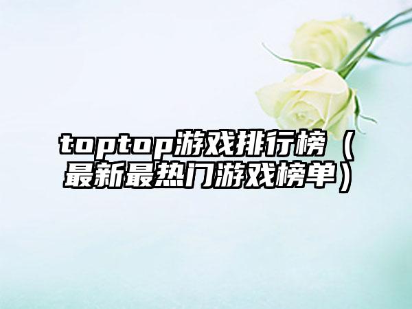 toptop游戏排行榜（最新最热门游戏榜单）