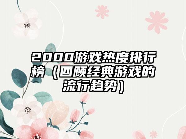 2000游戏热度排行榜（回顾经典游戏的流行趋势）