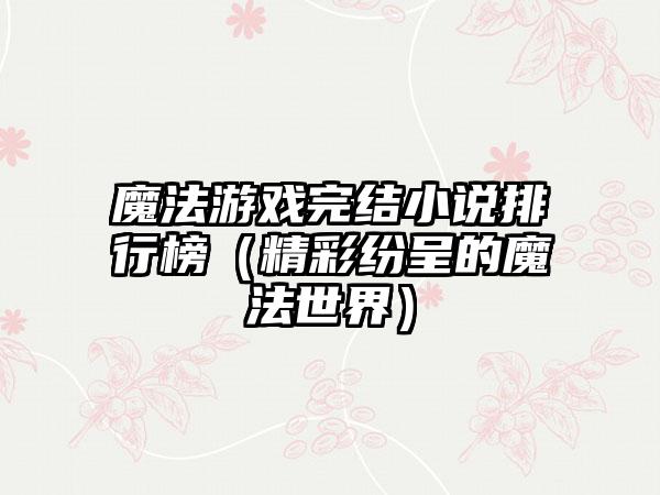 魔法游戏完结小说排行榜（精彩纷呈的魔法世界）