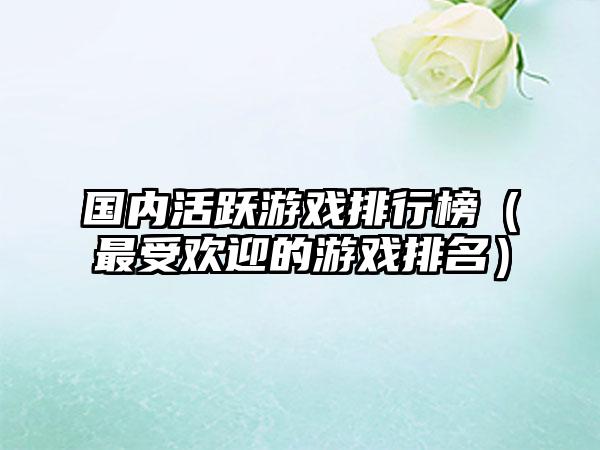 国内活跃游戏排行榜（最受欢迎的游戏排名）