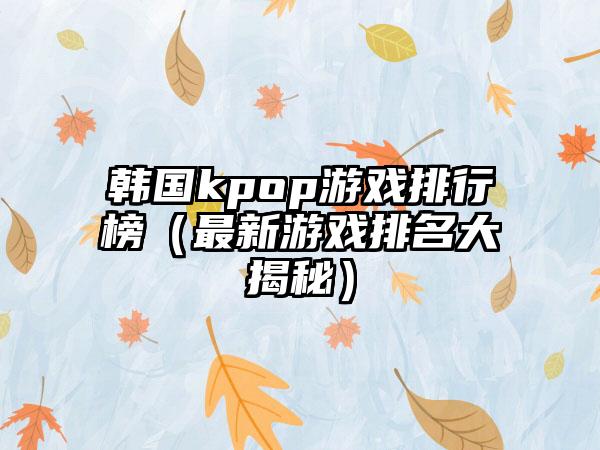 韩国kpop游戏排行榜（最新游戏排名大揭秘）