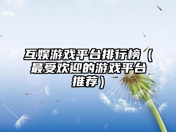 互娱游戏平台排行榜（最受欢迎的游戏平台推荐）