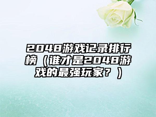 2048游戏记录排行榜（谁才是2048游戏的最强玩家？）