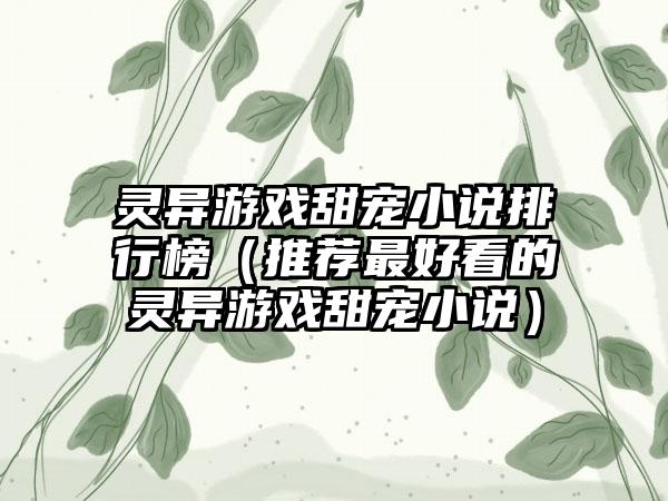 灵异游戏甜宠小说排行榜（推荐最好看的灵异游戏甜宠小说）