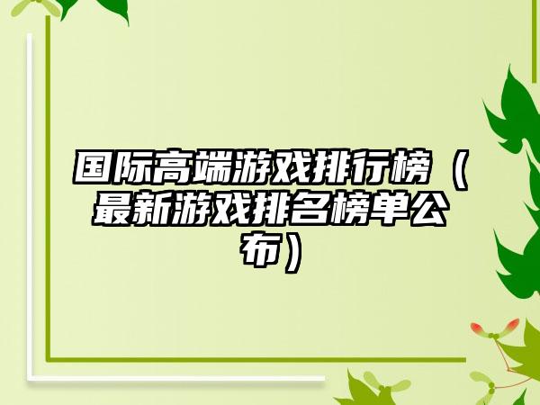 国际高端游戏排行榜（最新游戏排名榜单公布）