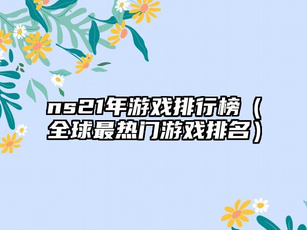 ns21年游戏排行榜（全球最热门游戏排名）