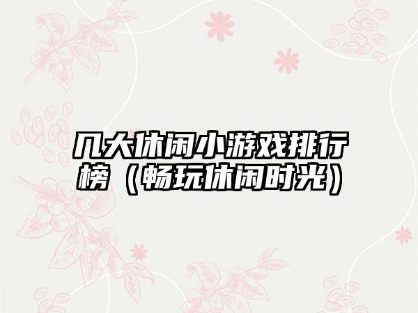 几大休闲小游戏排行榜（畅玩休闲时光）