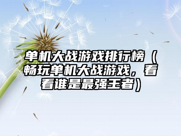 单机大战游戏排行榜（畅玩单机大战游戏，看看谁是最强王者）