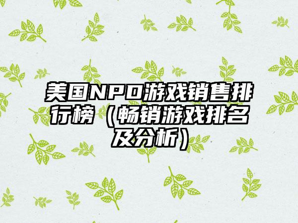 美国NPD游戏销售排行榜（畅销游戏排名及分析）
