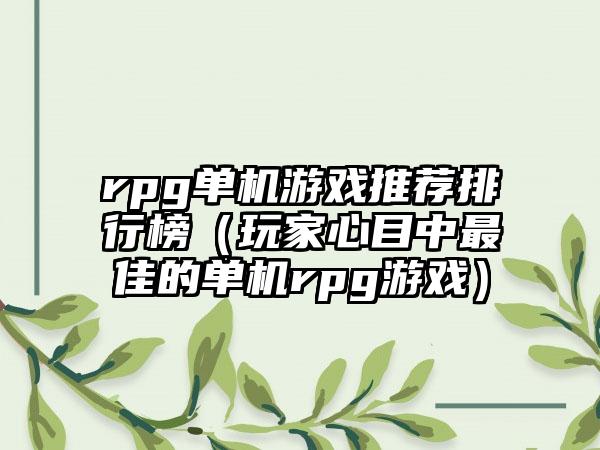 rpg单机游戏推荐排行榜（玩家心目中最佳的单机rpg游戏）