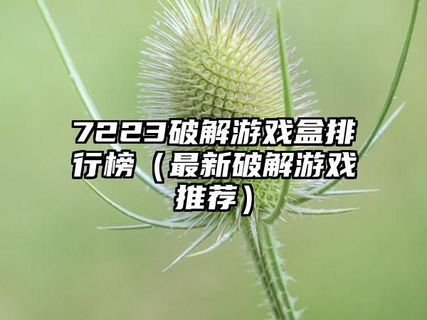 7223破解游戏盒排行榜（最新破解游戏推荐）