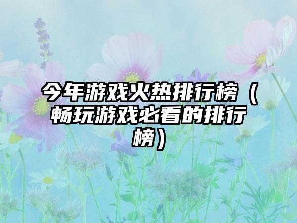 今年游戏火热排行榜（畅玩游戏必看的排行榜）