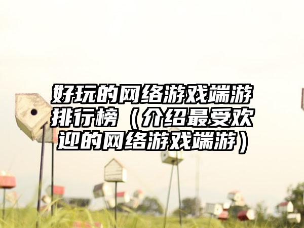 好玩的网络游戏端游排行榜（介绍最受欢迎的网络游戏端游）