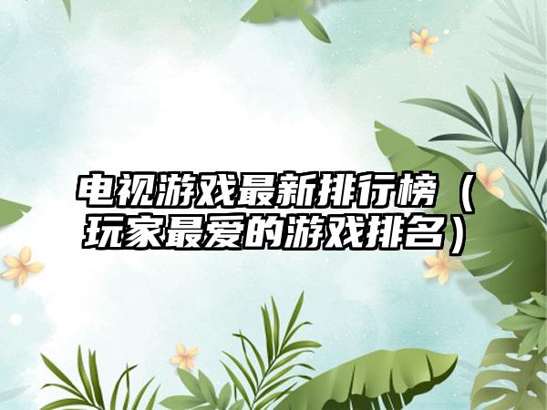 电视游戏最新排行榜（玩家最爱的游戏排名）