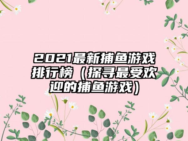 2021最新捕鱼游戏排行榜（探寻最受欢迎的捕鱼游戏）