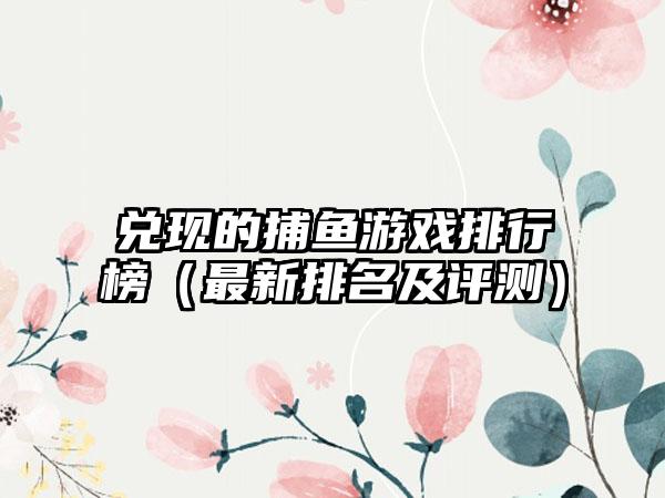兑现的捕鱼游戏排行榜（最新排名及评测）