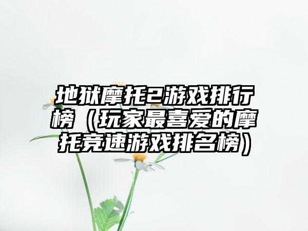 地狱摩托2游戏排行榜（玩家最喜爱的摩托竞速游戏排名榜）