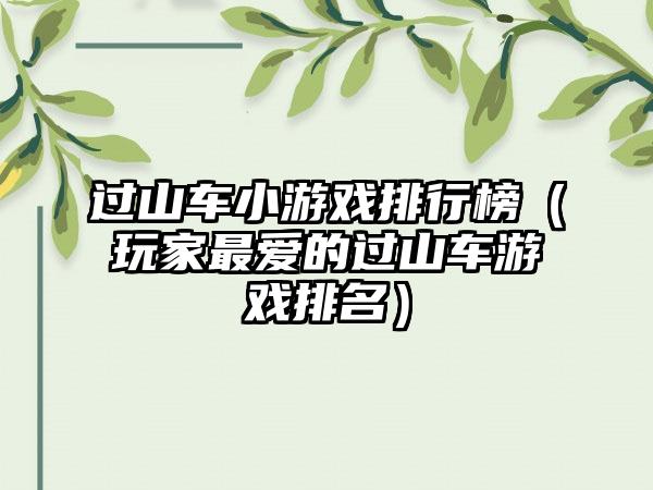 过山车小游戏排行榜（玩家最爱的过山车游戏排名）