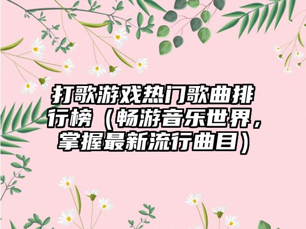 打歌游戏热门歌曲排行榜（畅游音乐世界，掌握最新流行曲目）