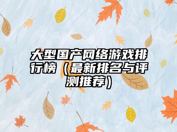 大型国产网络游戏排行榜（最新排名与评测推荐）