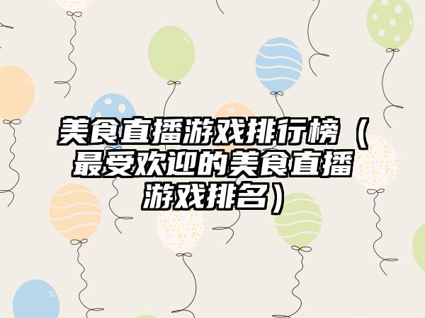 美食直播游戏排行榜（最受欢迎的美食直播游戏排名）