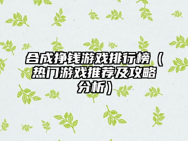 合成挣钱游戏排行榜（热门游戏推荐及攻略分析）