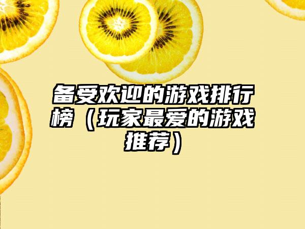 备受欢迎的游戏排行榜（玩家最爱的游戏推荐）
