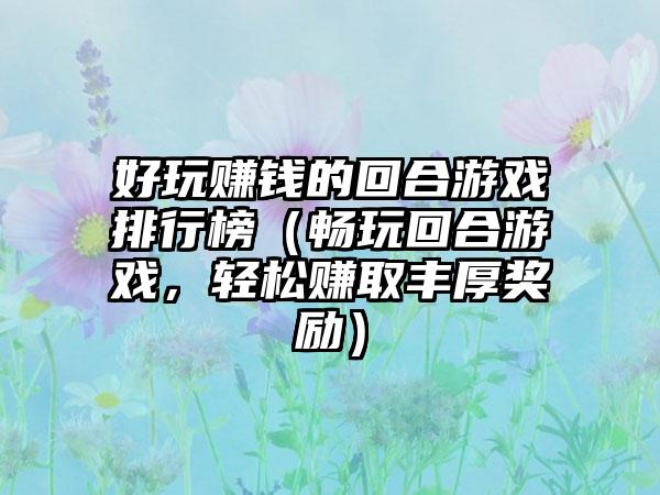 好玩赚钱的回合游戏排行榜（畅玩回合游戏，轻松赚取丰厚奖励）