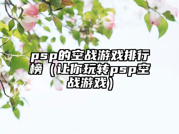 psp的空战游戏排行榜（让你玩转psp空战游戏）