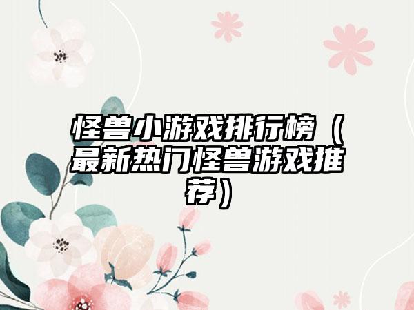 怪兽小游戏排行榜（最新热门怪兽游戏推荐）