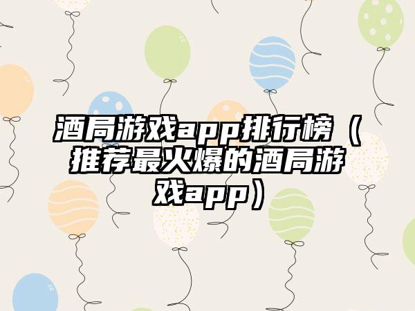 酒局游戏app排行榜（推荐最火爆的酒局游戏app）