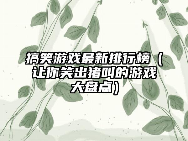 搞笑游戏最新排行榜（让你笑出猪叫的游戏大盘点）