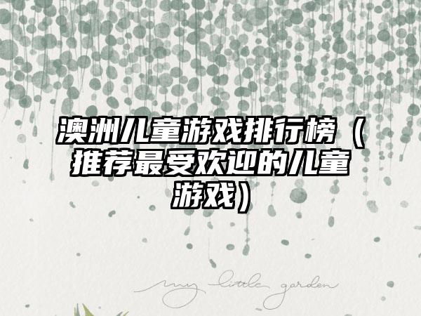 澳洲儿童游戏排行榜（推荐最受欢迎的儿童游戏）
