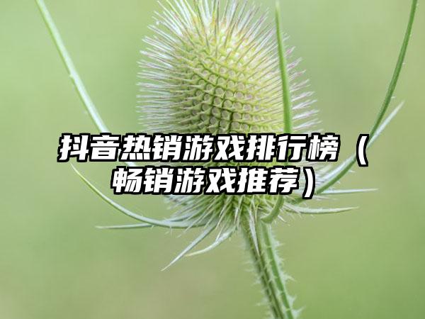 抖音热销游戏排行榜（畅销游戏推荐）