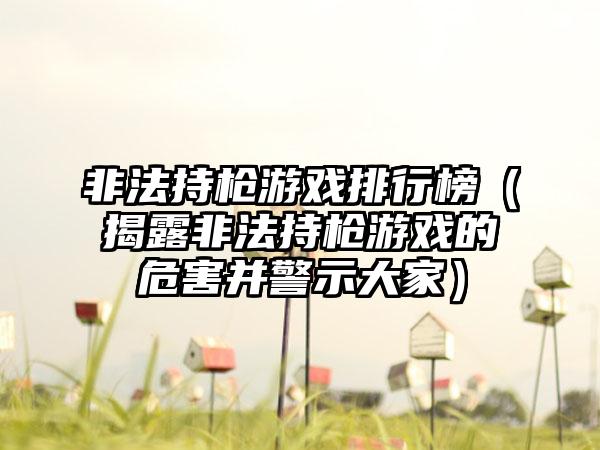 非法持枪游戏排行榜（揭露非法持枪游戏的危害并警示大家）